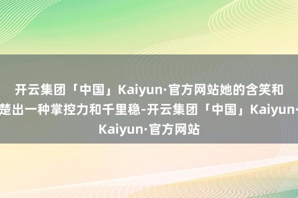 开云集团「中国」Kaiyun·官方网站她的含笑和倡导都清楚出一种掌控力和千里稳-开云集团「中国」Kaiyun·官方网站