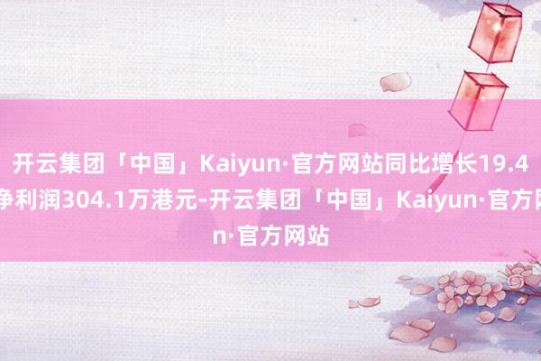 开云集团「中国」Kaiyun·官方网站同比增长19.4%;净利润304.1万港元-开云集团「中国」Kaiyun·官方网站