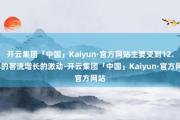 开云集团「中国」Kaiyun·官方网站主要受到12.9%的客流增长的激动-开云集团「中国」Kaiyun·官方网站