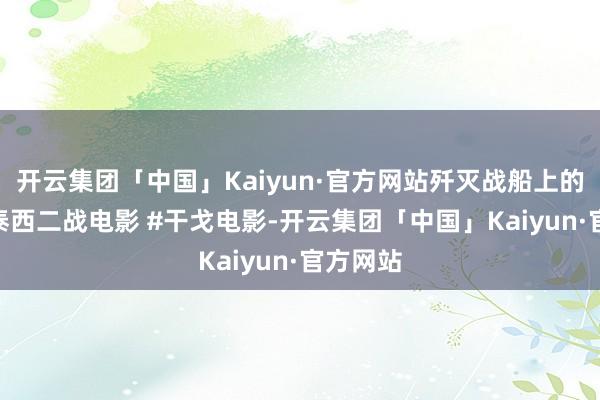开云集团「中国」Kaiyun·官方网站歼灭战船上的德军 #泰西二战电影 #干戈电影-开云集团「中国」Kaiyun·官方网站