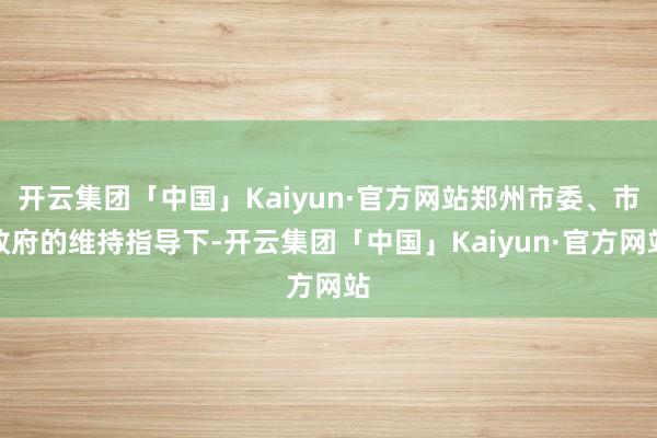 开云集团「中国」Kaiyun·官方网站郑州市委、市政府的维持指导下-开云集团「中国」Kaiyun·官方网站