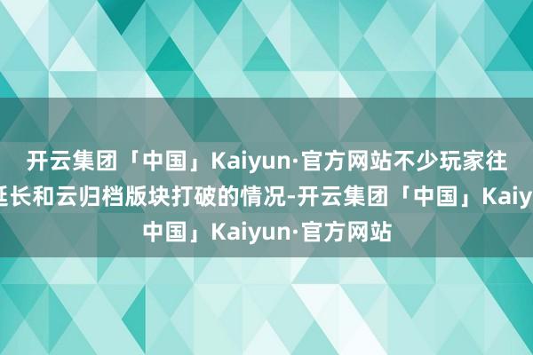 开云集团「中国」Kaiyun·官方网站不少玩家往往会遭遇高延长和云归档版块打破的情况-开云集团「中国」Kaiyun·官方网站