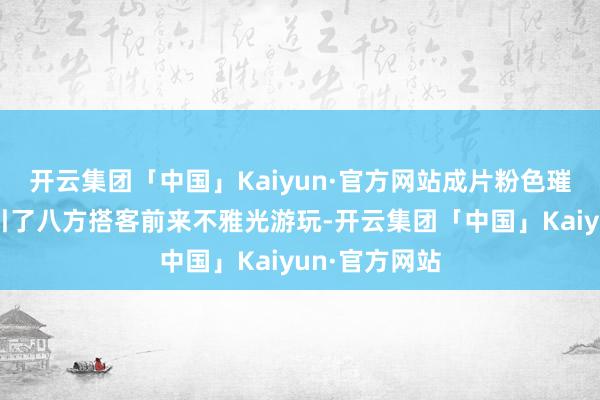 开云集团「中国」Kaiyun·官方网站成片粉色璀璨的花朵勾引了八方搭客前来不雅光游玩-开云集团「中国」Kaiyun·官方网站