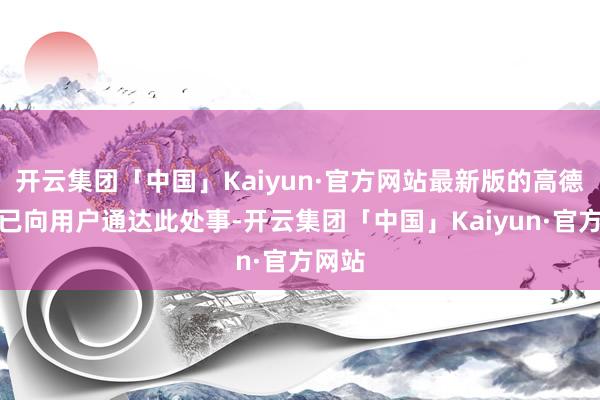 开云集团「中国」Kaiyun·官方网站最新版的高德愚弄已向用户通达此处事-开云集团「中国」Kaiyun·官方网站