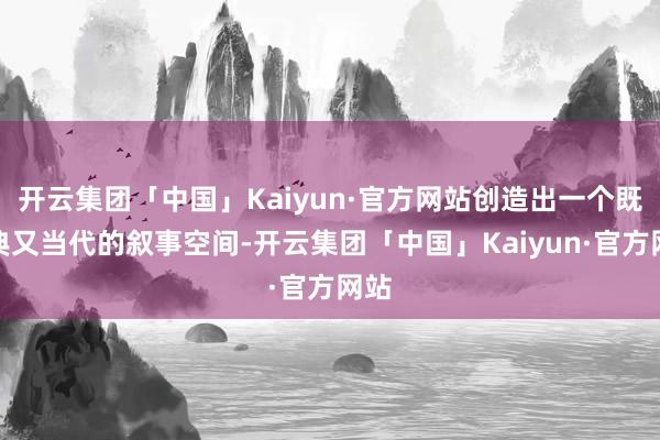 开云集团「中国」Kaiyun·官方网站创造出一个既古典又当代的叙事空间-开云集团「中国」Kaiyun·官方网站