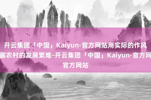 开云集团「中国」Kaiyun·官方网站用实际的作风描画农村的发展繁难-开云集团「中国」Kaiyun·官方网站