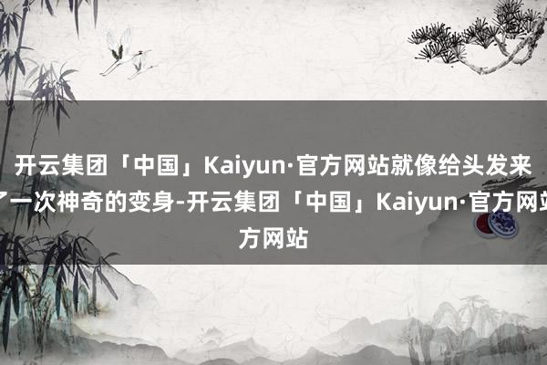 开云集团「中国」Kaiyun·官方网站就像给头发来了一次神奇的变身-开云集团「中国」Kaiyun·官方网站