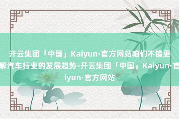 开云集团「中国」Kaiyun·官方网站咱们不错更好地了解汽车行业的发展趋势-开云集团「中国」Kaiyun·官方网站