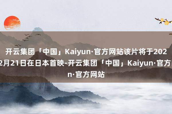 开云集团「中国」Kaiyun·官方网站该片将于2025年2月21日在日本首映-开云集团「中国」Kaiyun·官方网站