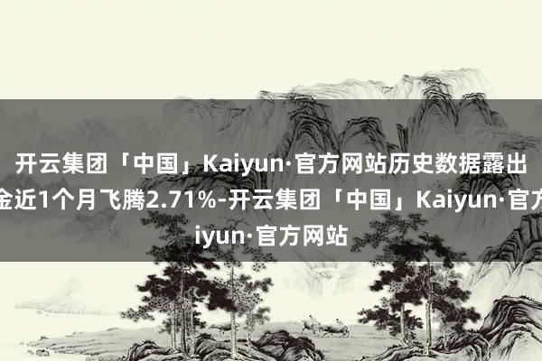 开云集团「中国」Kaiyun·官方网站历史数据露出该基金近1个月飞腾2.71%-开云集团「中国」Kaiyun·官方网站