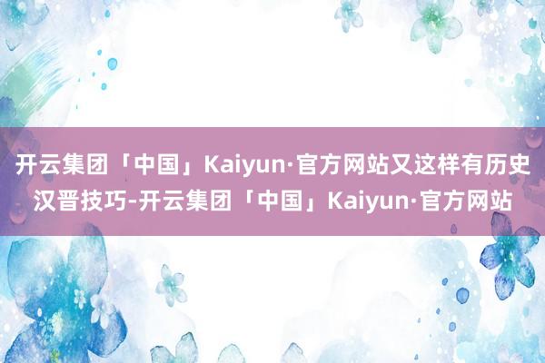 开云集团「中国」Kaiyun·官方网站又这样有历史汉晋技巧-开云集团「中国」Kaiyun·官方网站