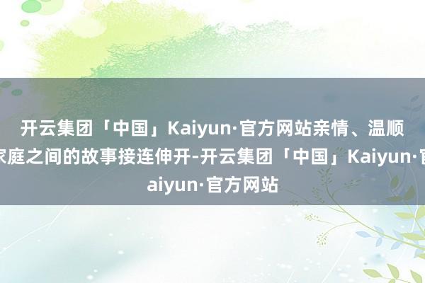 开云集团「中国」Kaiyun·官方网站亲情、温顺、重组家庭之间的故事接连伸开-开云集团「中国」Kaiyun·官方网站