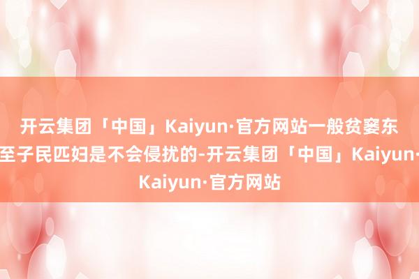 开云集团「中国」Kaiyun·官方网站一般贫窭东谈主家乃至子民匹妇是不会侵扰的-开云集团「中国」Kaiyun·官方网站