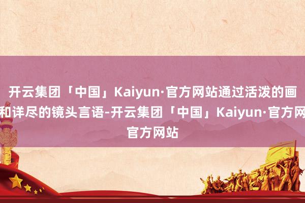 开云集团「中国」Kaiyun·官方网站通过活泼的画面和详尽的镜头言语-开云集团「中国」Kaiyun·官方网站