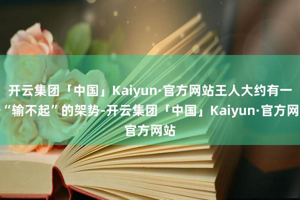 开云集团「中国」Kaiyun·官方网站王人大约有一些“输不起”的架势-开云集团「中国」Kaiyun·官方网站