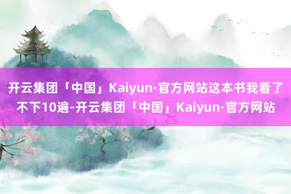 开云集团「中国」Kaiyun·官方网站这本书我看了不下10遍-开云集团「中国」Kaiyun·官方网站