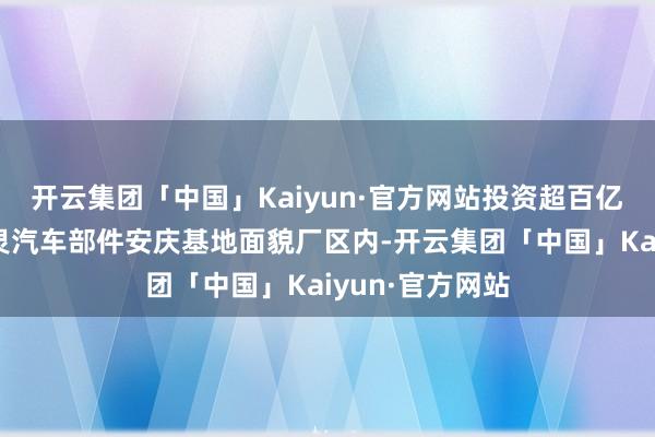 开云集团「中国」Kaiyun·官方网站投资超百亿的好意思的威灵汽车部件安庆基地面貌厂区内-开云集团「中国」Kaiyun·官方网站
