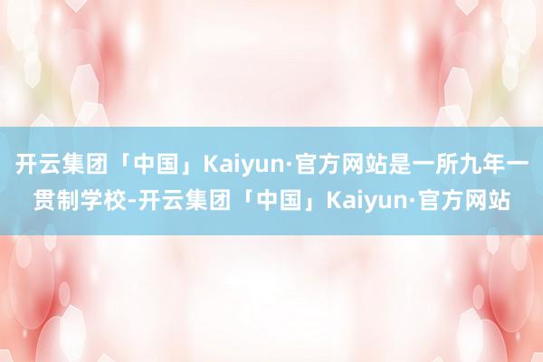 开云集团「中国」Kaiyun·官方网站是一所九年一贯制学校-开云集团「中国」Kaiyun·官方网站