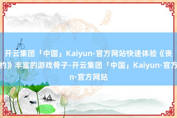 开云集团「中国」Kaiyun·官方网站快速体验《丧胆条约》丰富的游戏骨子-开云集团「中国」Kaiyun·官方网站