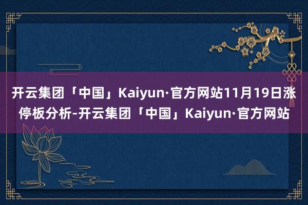 开云集团「中国」Kaiyun·官方网站11月19日涨停板分析-开云集团「中国」Kaiyun·官方网站