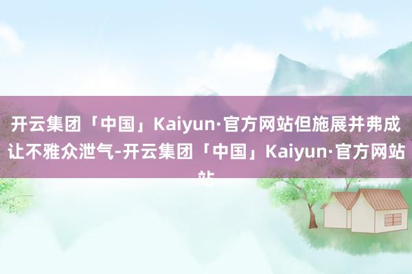 开云集团「中国」Kaiyun·官方网站但施展并弗成让不雅众泄气-开云集团「中国」Kaiyun·官方网站
