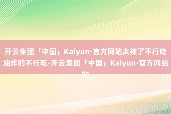 开云集团「中国」Kaiyun·官方网站太辣了不行吃油炸的不行吃-开云集团「中国」Kaiyun·官方网站