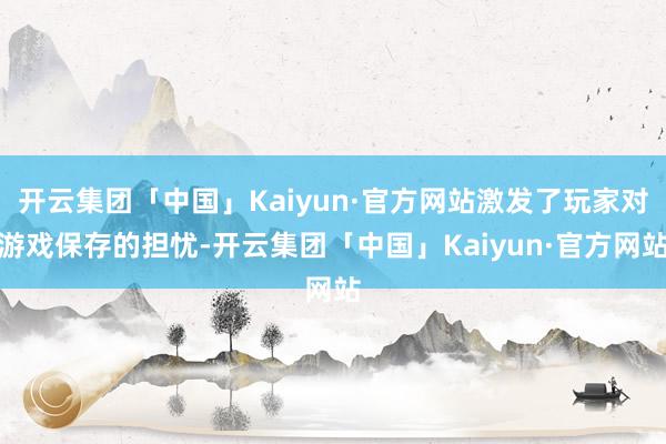 开云集团「中国」Kaiyun·官方网站激发了玩家对游戏保存的担忧-开云集团「中国」Kaiyun·官方网站