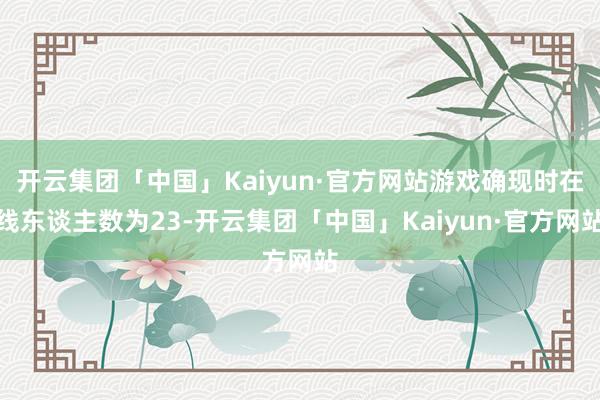 开云集团「中国」Kaiyun·官方网站游戏确现时在线东谈主数为23-开云集团「中国」Kaiyun·官方网站