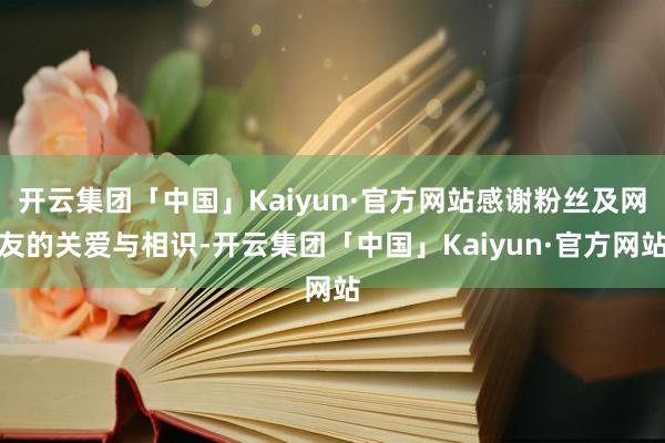开云集团「中国」Kaiyun·官方网站感谢粉丝及网友的关爱与相识-开云集团「中国」Kaiyun·官方网站
