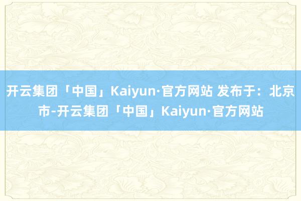 开云集团「中国」Kaiyun·官方网站 发布于：北京市-开云集团「中国」Kaiyun·官方网站