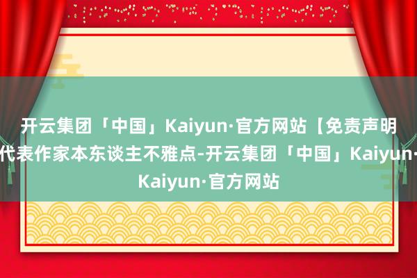 开云集团「中国」Kaiyun·官方网站【免责声明】本文仅代表作家本东谈主不雅点-开云集团「中国」Kaiyun·官方网站