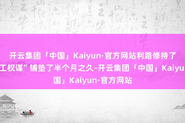 开云集团「中国」Kaiyun·官方网站利路修持了“文娱圈放工权谋”铺垫了半个月之久-开云集团「中国」Kaiyun·官方网站