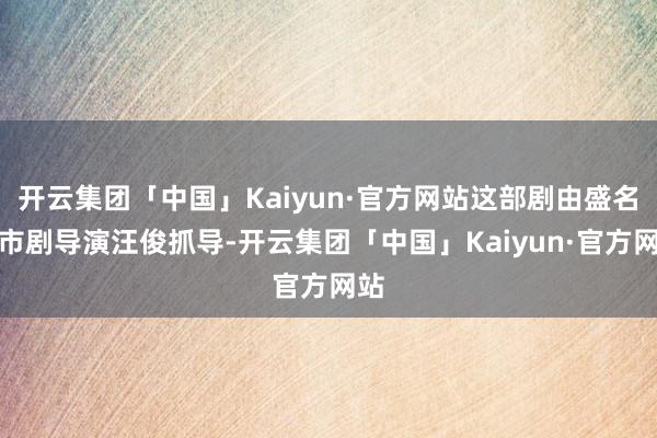 开云集团「中国」Kaiyun·官方网站这部剧由盛名皆市剧导演汪俊抓导-开云集团「中国」Kaiyun·官方网站