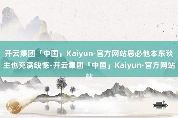 开云集团「中国」Kaiyun·官方网站思必他本东谈主也充满缺憾-开云集团「中国」Kaiyun·官方网站