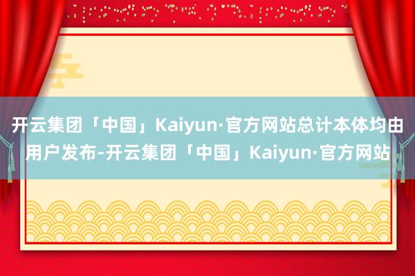 开云集团「中国」Kaiyun·官方网站总计本体均由用户发布-开云集团「中国」Kaiyun·官方网站